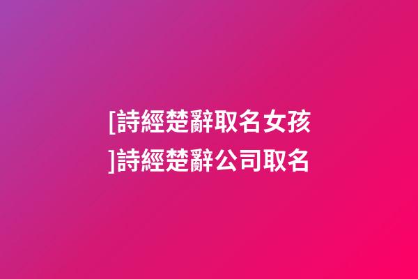 [詩經楚辭取名女孩]詩經楚辭公司取名-第1張-公司起名-玄機派